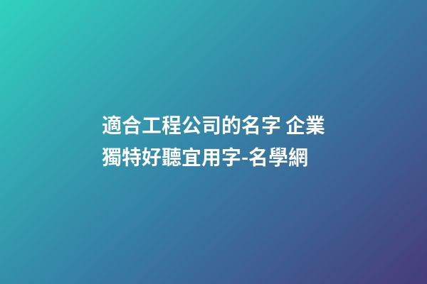適合工程公司的名字 企業獨特好聽宜用字-名學網-第1張-公司起名-玄機派